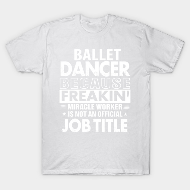 BALLET DANCER  Funny Job title Shirt BALLET DANCER  is freaking miracle worker T-Shirt-TJ